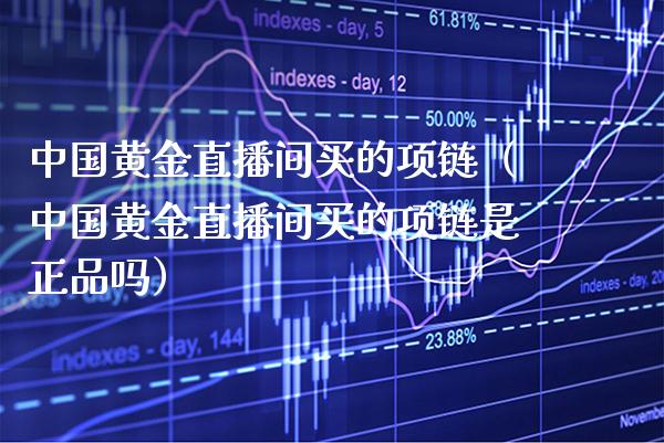 中国黄金直播间买的项链（中国黄金直播间买的项链是正品吗） (https://www.njaxzs.com/) 期货直播间 第1张