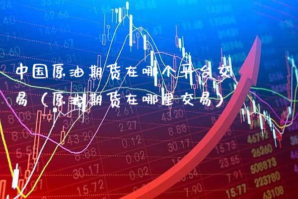 中国原油期货在哪个平台交易（原油期货在哪里交易） (https://www.njaxzs.com/) 内盘期货 第1张