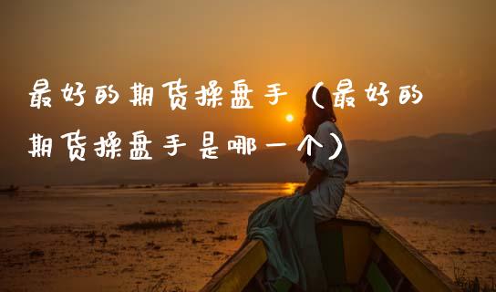 最好的期货操盘手（最好的期货操盘手是哪一个） (https://www.njaxzs.com/) 期货直播间 第1张