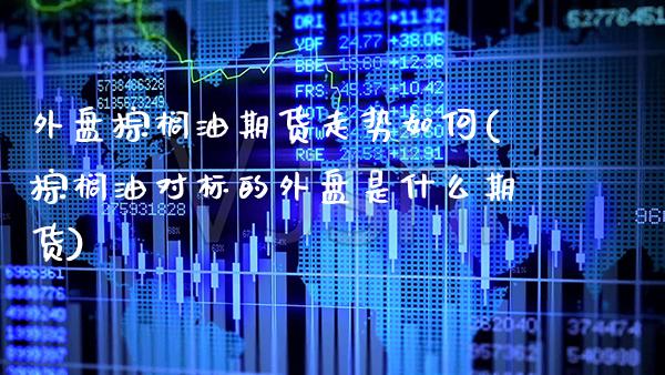 外盘棕榈油期货走势如何(棕榈油对标的外盘是什么期货) (https://www.njaxzs.com/) 期货行情 第1张