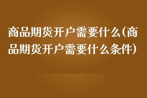 商品期货开户需要什么(商品期货开户需要什么条件) (https://www.njaxzs.com/) 期货直播间 第1张