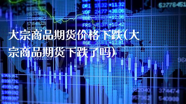 大宗商品期货价格下跌(大宗商品期货下跌了吗) (https://www.njaxzs.com/) 期货直播间 第1张