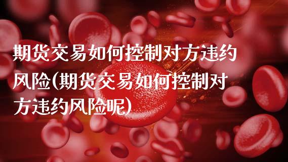期货交易如何控制对方违约风险(期货交易如何控制对方违约风险呢) (https://www.njaxzs.com/) 原油期货 第1张