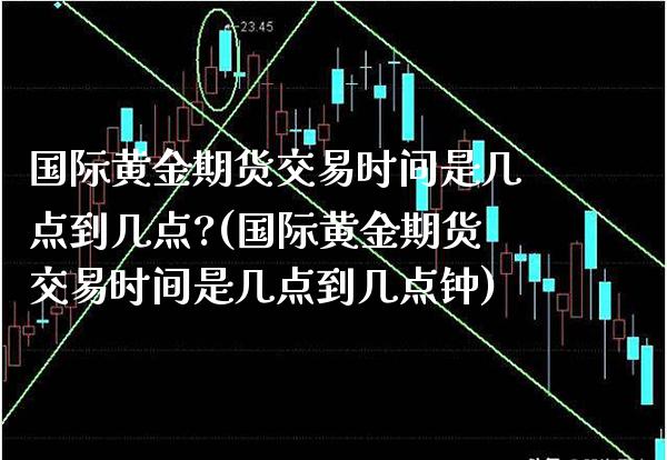国际黄金期货交易时间是几点到几点?(国际黄金期货交易时间是几点到几点钟) (https://www.njaxzs.com/) 期货直播间 第1张