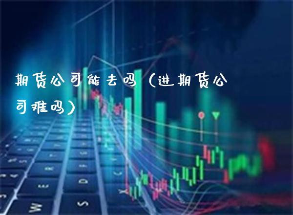 期货公司能去吗（进期货公司难吗） (https://www.njaxzs.com/) 期货直播间 第1张