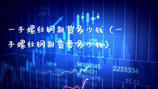 一手螺纹钢期货多少钱（一手螺纹钢期货要多少钱） (https://www.njaxzs.com/) 期货直播间 第1张