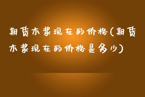 期货木浆现在的价格(期货木浆现在的价格是多少) (https://www.njaxzs.com/) 黄金期货 第1张