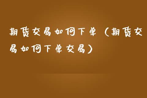 期货交易如何下单（期货交易如何下单交易） (https://www.njaxzs.com/) 期货直播间 第1张