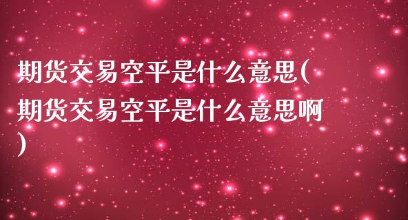 期货交易空平是什么意思(期货交易空平是什么意思啊) (https://www.njaxzs.com/) 期货直播间 第1张