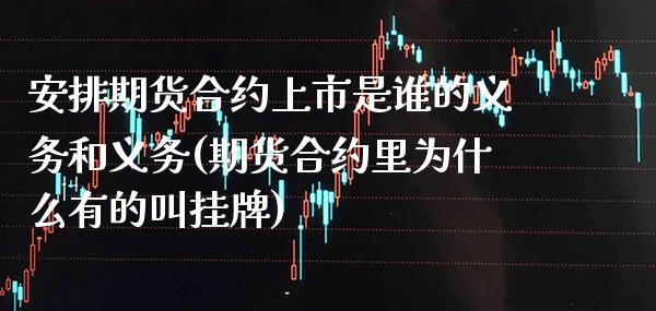 安排期货合约上市是谁的义务和义务(期货合约里为什么有的叫挂牌) (https://www.njaxzs.com/) 期货投资 第1张