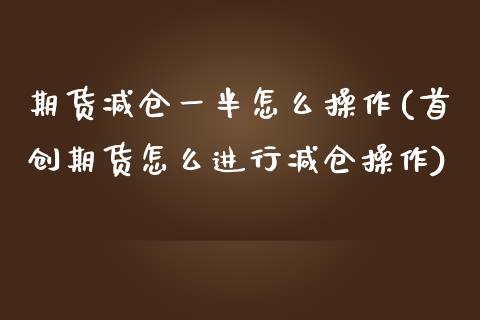 期货减仓一半怎么操作(首创期货怎么进行减仓操作) (https://www.njaxzs.com/) 内盘期货 第1张