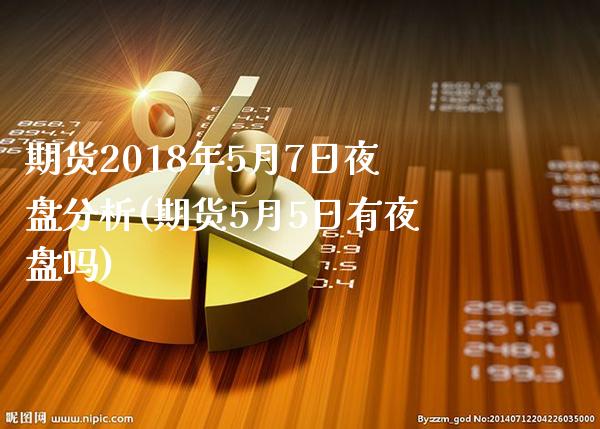 期货2018年5月7日夜盘分析(期货5月5日有夜盘吗) (https://www.njaxzs.com/) 期货直播间 第1张