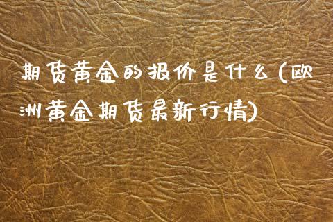 期货黄金的报价是什么(欧洲黄金期货最新行情) (https://www.njaxzs.com/) 期货投资 第1张
