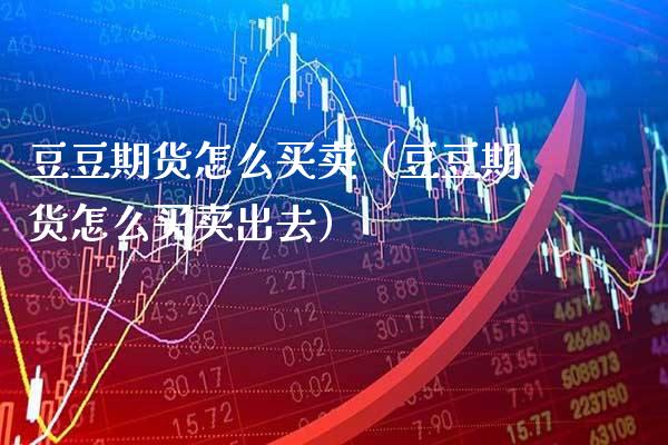 豆豆期货怎么买卖(豆豆期货怎么买卖出去) 期货直播间 第1张-爱新财经 豆豆期货怎么买卖(豆豆期货怎么买卖出去) (https://www.njaxzs.com/) 期货直播间 第1张