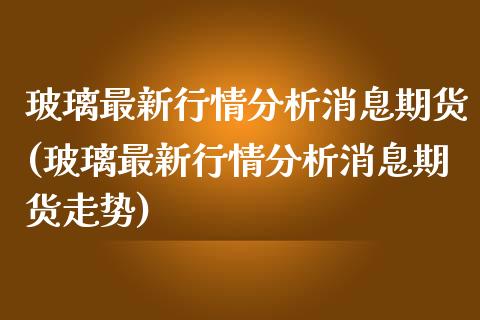 玻璃最新行情分析消息期货(玻璃最新行情分析消息期货走势) (https://www.njaxzs.com/) 期货开户 第1张