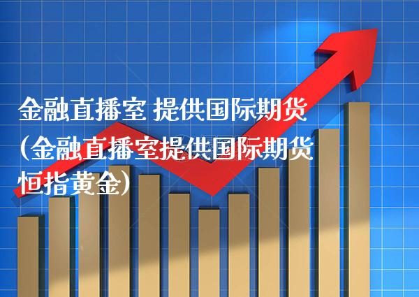金融直播室 提供国际期货(金融直播室提供国际期货恒指黄金) (https://www.njaxzs.com/) 期货直播间 第1张