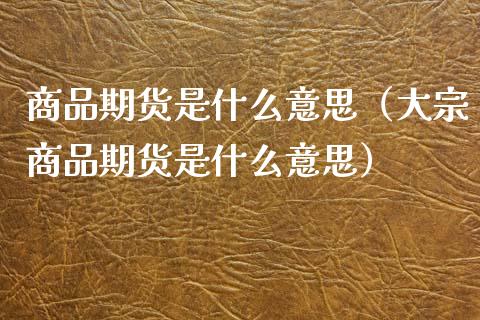 商品期货是什么意思（大宗商品期货是什么意思） (https://www.njaxzs.com/) 黄金期货 第1张