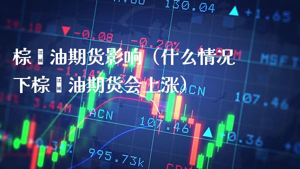 棕榈油期货影响（什么情况下棕榈油期货会上涨） (https://www.njaxzs.com/) 期货直播间 第1张