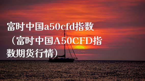 富时中国a50cfd指数（富时中国A50CFD指数期货行情） (https://www.njaxzs.com/) 期货直播间 第1张