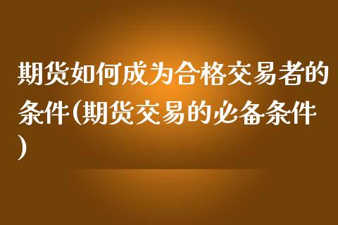 期货如何成为合格交易者的条件(期货交易的必备条件) (https://www.njaxzs.com/) 内盘期货 第1张