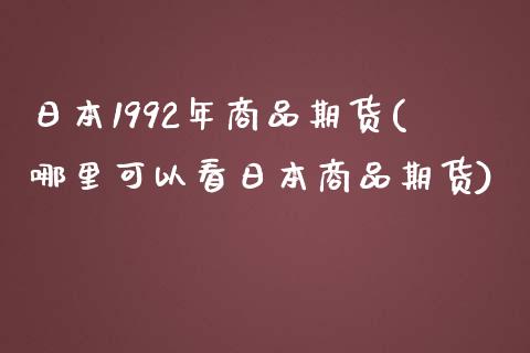 日本1992年商品期货(哪里可以看日本商品期货) (https://www.njaxzs.com/) 期货行情 第1张