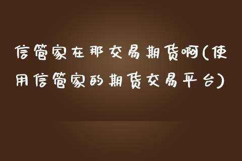 信管家在那交易期货啊(使用信管家的期货交易平台) (https://www.njaxzs.com/) 期货开户 第1张