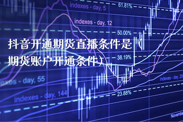 抖音开通期货直播条件是（期货账户开通条件） (https://www.njaxzs.com/) 期货直播间 第1张