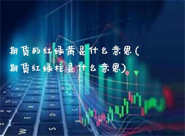 期货的红绿黄是什么意思(期货红绿柱是什么意思) (https://www.njaxzs.com/) 期货开户 第1张