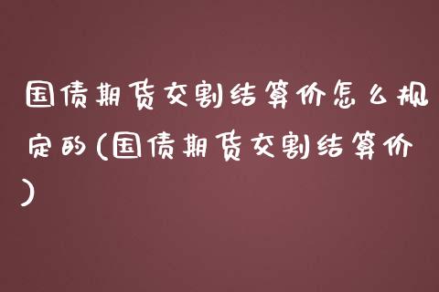 国债期货交割结算价怎么规定的(国债期货交割结算价) (https://www.njaxzs.com/) 内盘期货 第1张