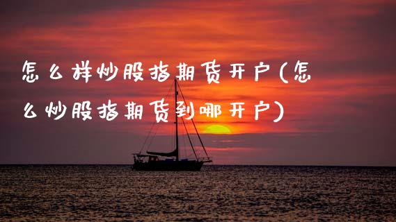 怎么样炒股指期货开户(怎么炒股指期货到哪开户) (https://www.njaxzs.com/) 期货行情 第1张