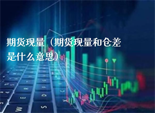 期货现量（期货现量和仓差是什么意思） (https://www.njaxzs.com/) 期货直播间 第1张