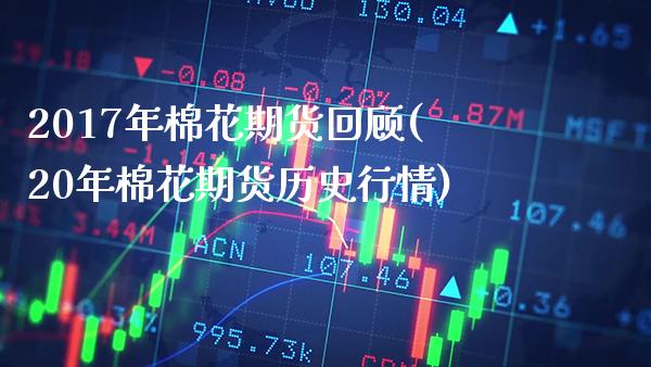 2017年棉花期货回顾(20年棉花期货历史行情) (https://www.njaxzs.com/) 期货直播间 第1张