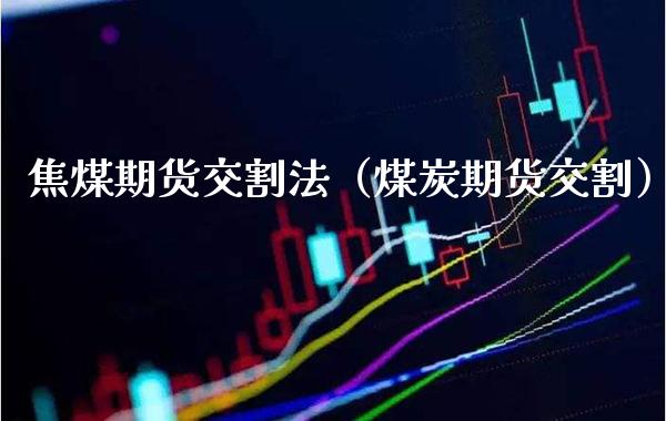 焦煤期货交割法（煤炭期货交割） (https://www.njaxzs.com/) 期货行情 第1张