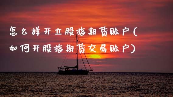 怎么样开立股指期货账户(如何开股指期货交易账户) (https://www.njaxzs.com/) 内盘期货 第1张