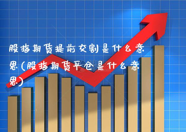 股指期货提前交割是什么意思(股指期货平仓是什么意思) (https://www.njaxzs.com/) 期货投资 第1张