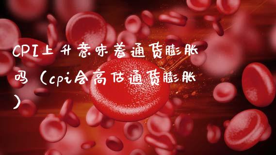 CPI上升意味着通货膨胀吗（cpi会高估通货膨胀） (https://www.njaxzs.com/) 原油期货 第1张
