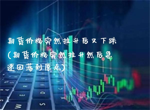 期货价格突然拉升后又下跌(期货价格突然拉升然后急速回落到原点) (https://www.njaxzs.com/) 黄金期货 第1张