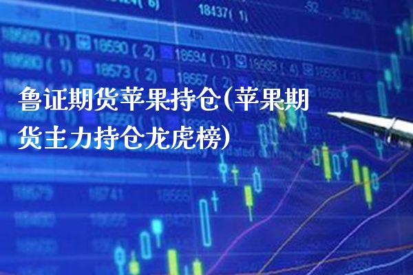 鲁证期货苹果持仓(苹果期货主力持仓龙虎榜) (https://www.njaxzs.com/) 内盘期货 第1张