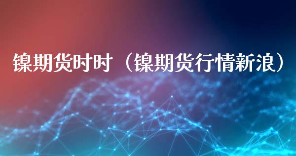 镍期货时时（镍期货行情新浪） (https://www.njaxzs.com/) 期货行情 第1张