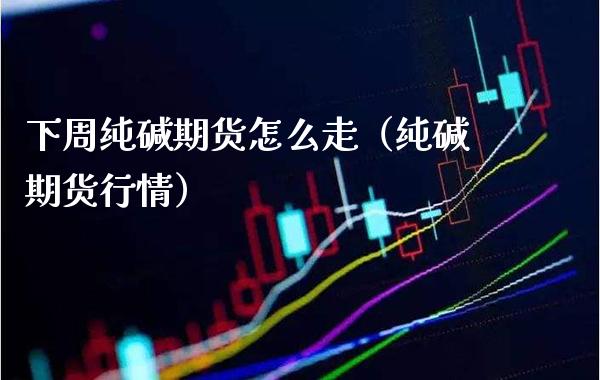 下周纯碱期货怎么走(纯碱期货行情) 期货直播间 第1张-爱新财经 下周纯碱期货怎么走(纯碱期货行情) (https://www.njaxzs.com/) 期货直播间 第1张