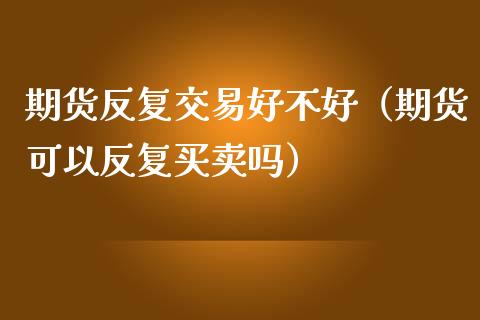 期货反复交易好不好（期货可以反复买卖吗） (https://www.njaxzs.com/) 期货行情 第1张