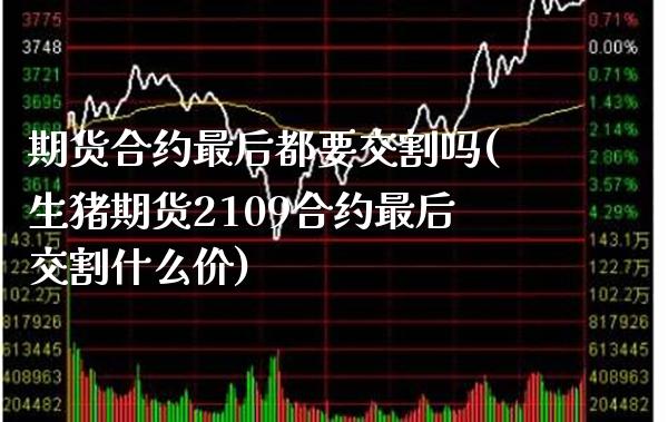 期货合约最后都要交割吗(生猪期货2109合约最后交割什么价) (https://www.njaxzs.com/) 原油期货 第1张