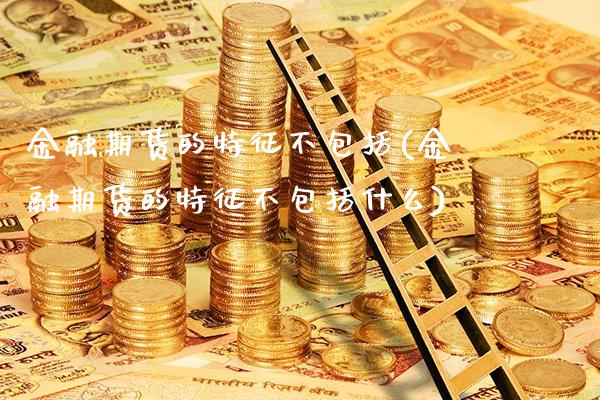 金融期货的特征不包括(金融期货的特征不包括什么) (https://www.njaxzs.com/) 期货直播间 第1张