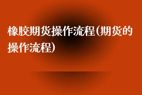 橡胶期货操作流程(期货的操作流程) (https://www.njaxzs.com/) 期货直播间 第1张