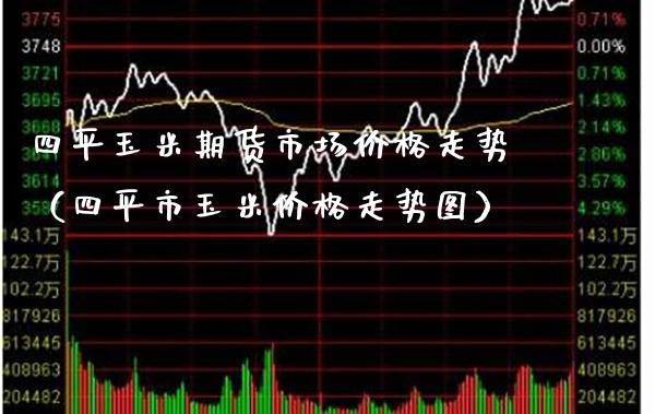 四平玉米期货市场走势（四平市玉米走势图） (https://www.njaxzs.com/) 期货直播间 第1张