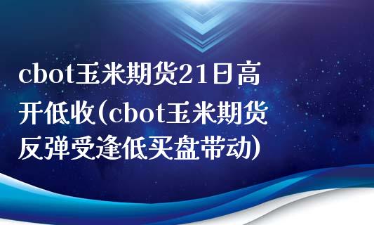 cbot玉米期货21日高开低收(cbot玉米期货反弹受逢低买盘带动) (https://www.njaxzs.com/) 黄金期货 第1张