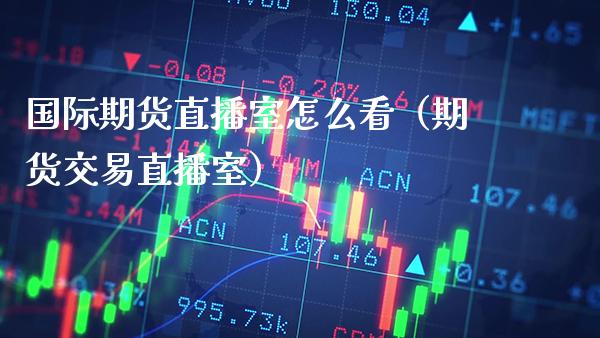 国际期货直播室怎么看（期货交易直播室） (https://www.njaxzs.com/) 内盘期货 第1张