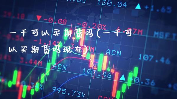 一千可以买期货吗(一千可以买期货吗现在) (https://www.njaxzs.com/) 期货直播间 第1张