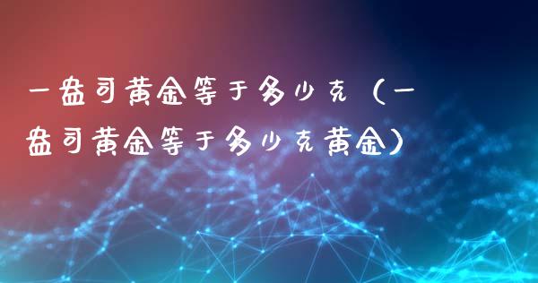 一盎司黄金等于多少克（一盎司黄金等于多少克黄金） (https://www.njaxzs.com/) 期货直播间 第1张