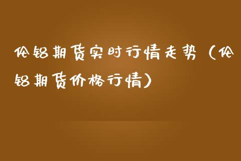 伦铝期货实时行情走势（伦铝期货行情） (https://www.njaxzs.com/) 期货直播间 第1张